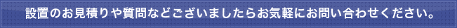 設置のお見積りや質問などございましたらお気軽にお問い合わせください。